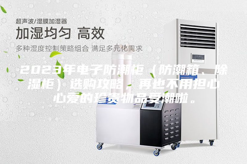 2023年電子防潮柜(防潮箱、除濕柜)選購(gòu)攻略,再也不用擔(dān)心心愛(ài)的珍貴物品受潮啦。