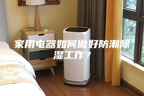 家用電器如何做好防潮除濕工作？