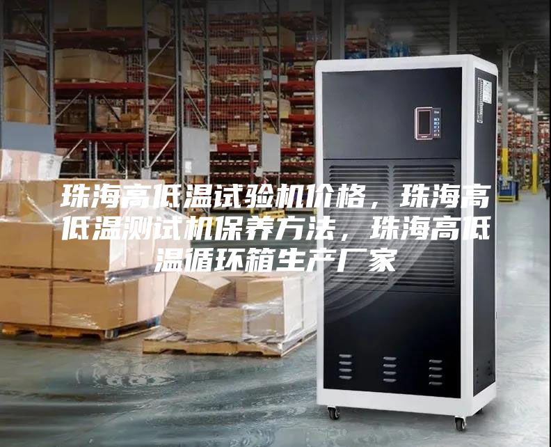 珠海高低溫試驗機價格，珠海高低溫測試機保養(yǎng)方法，珠海高低溫循環(huán)箱生產(chǎn)廠家
