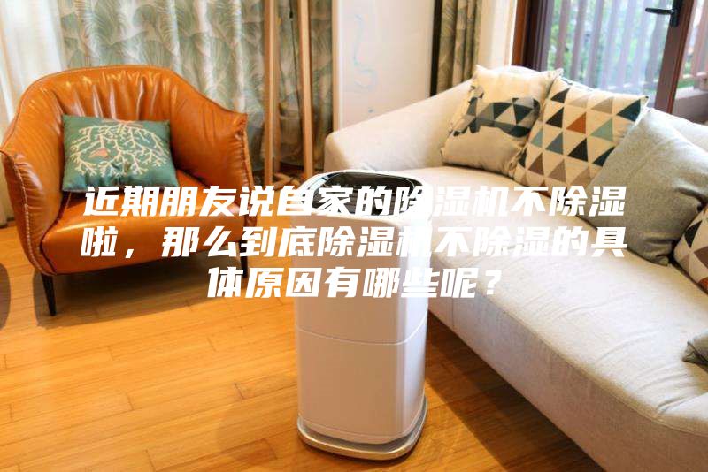 近期朋友說自家的除濕機不除濕啦,那么到底除濕機不除濕的具體原因有哪些呢?