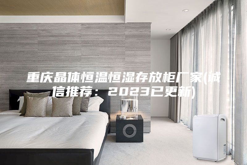 重慶晶體恒溫恒濕存放柜廠家(誠(chéng)信推薦:2023已更新)