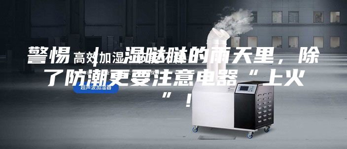 警惕 ｜ 濕噠噠的雨天里，除了防潮更要注意電器“上火”！